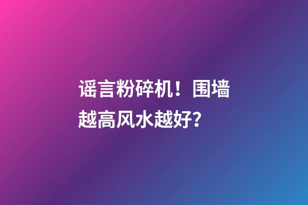 谣言粉碎机！围墙越高风水越好？