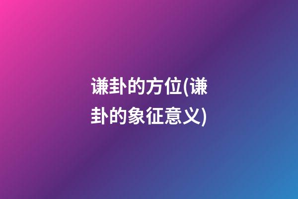 谦卦的方位(谦卦的象征意义)