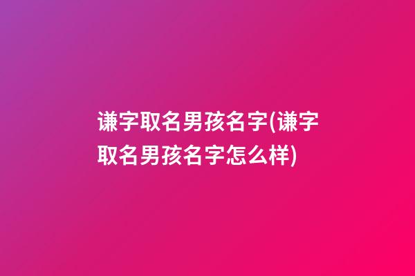 谦字取名男孩名字(谦字取名男孩名字怎么样)