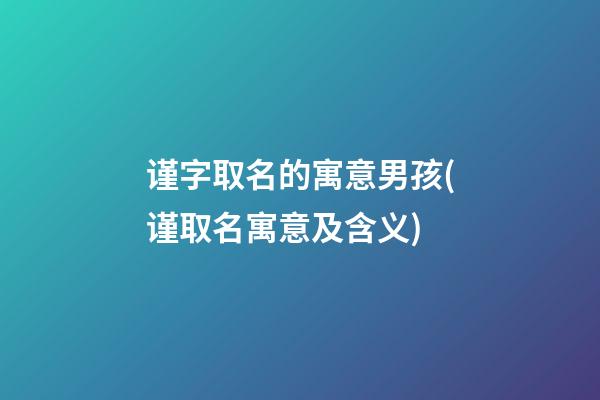 谨字取名的寓意男孩(谨取名寓意及含义)