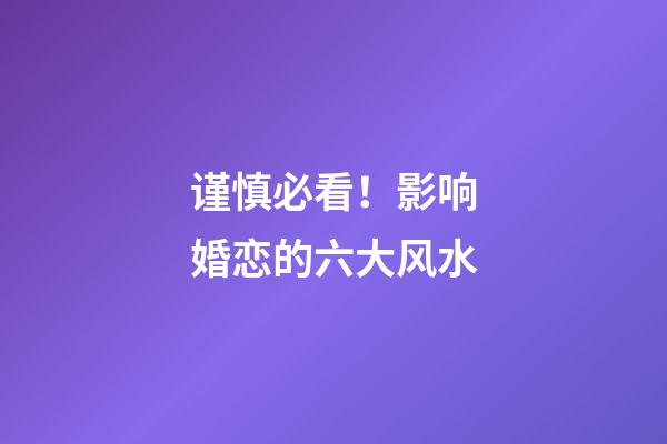 谨慎必看！影响婚恋的六大风水