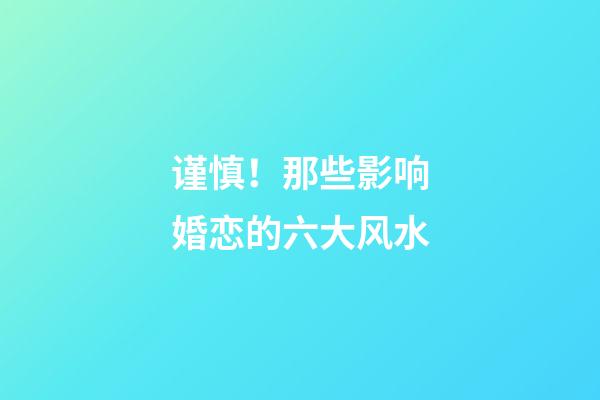 谨慎！那些影响婚恋的六大风水