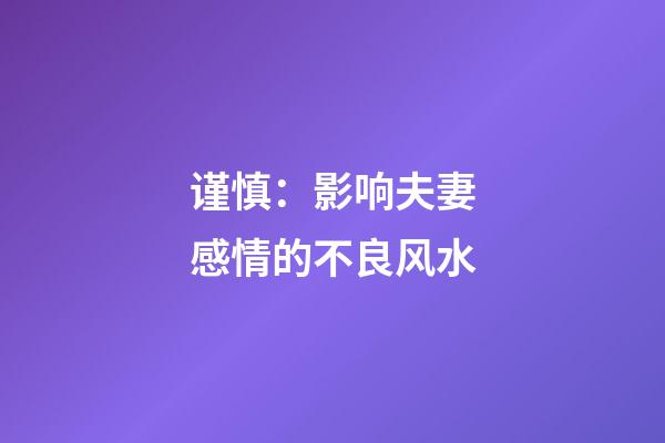 谨慎：影响夫妻感情的不良风水