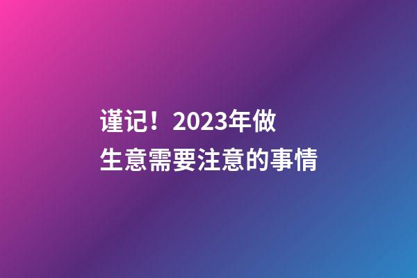 谨记！2023年做生意需要注意的事情