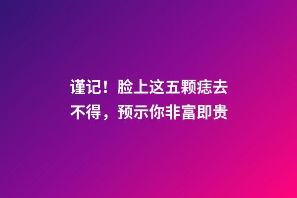 谨记！脸上这五颗痣去不得，预示你非富即贵