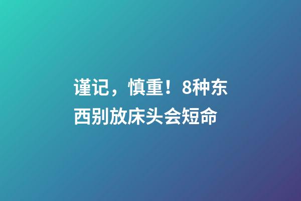 谨记，慎重！8种东西别放床头会短命