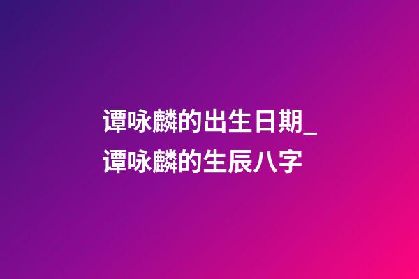 谭咏麟的出生日期_谭咏麟的生辰八字