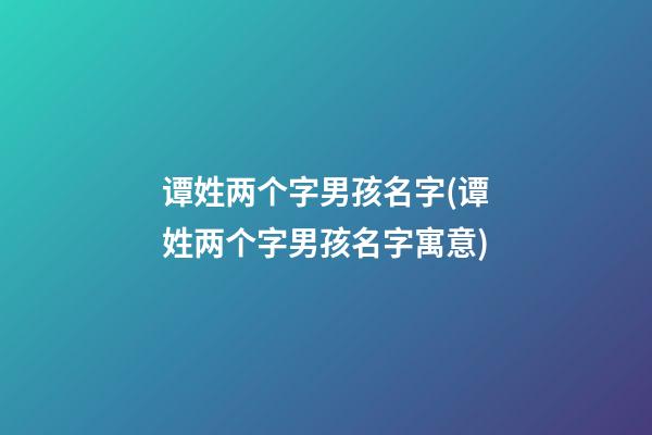 谭姓两个字男孩名字(谭姓两个字男孩名字寓意)