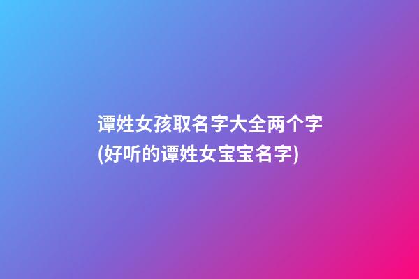 谭姓女孩取名字大全两个字(好听的谭姓女宝宝名字)
