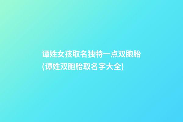 谭姓女孩取名独特一点双胞胎(谭姓双胞胎取名字大全)