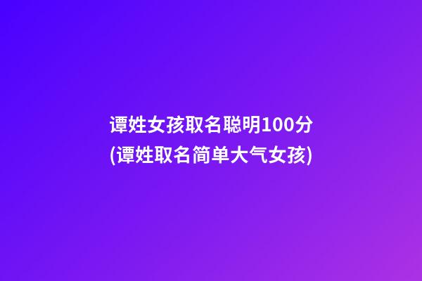 谭姓女孩取名聪明100分(谭姓取名简单大气女孩)