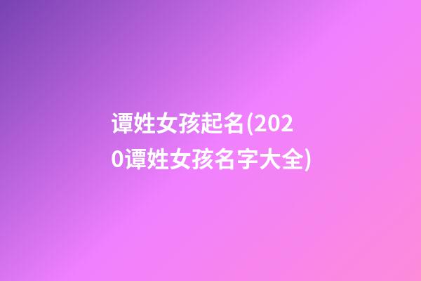 谭姓女孩起名(2020谭姓女孩名字大全)