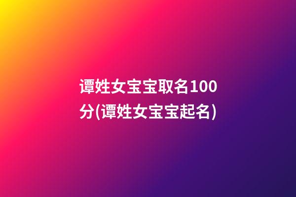 谭姓女宝宝取名100分(谭姓女宝宝起名)