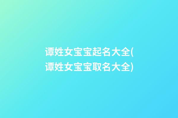 谭姓女宝宝起名大全(谭姓女宝宝取名大全)