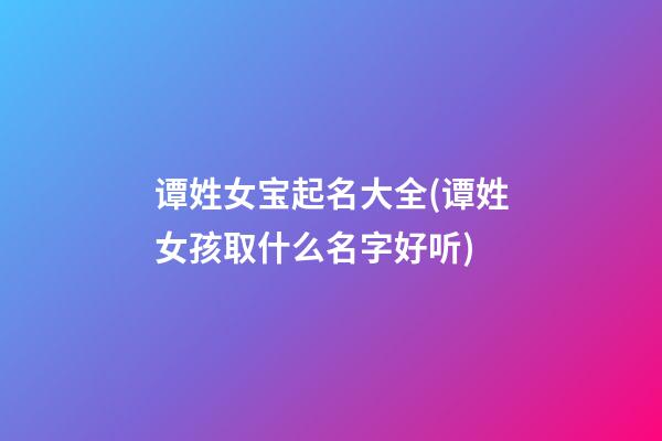 谭姓女宝起名大全(谭姓女孩取什么名字好听)