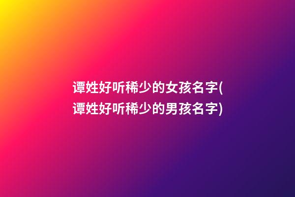 谭姓好听稀少的女孩名字(谭姓好听稀少的男孩名字)
