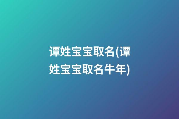 谭姓宝宝取名(谭姓宝宝取名牛年)