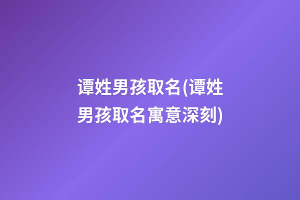 谭姓男孩取名(谭姓男孩取名寓意深刻)