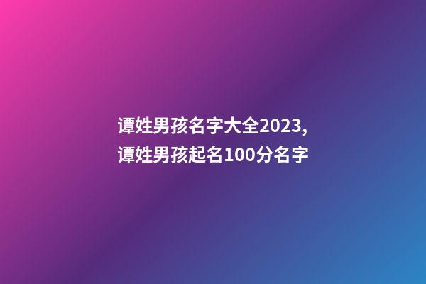 谭姓男孩名字大全2023,谭姓男孩起名100分名字