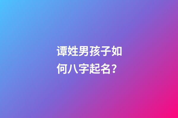 谭姓男孩子如何八字起名？