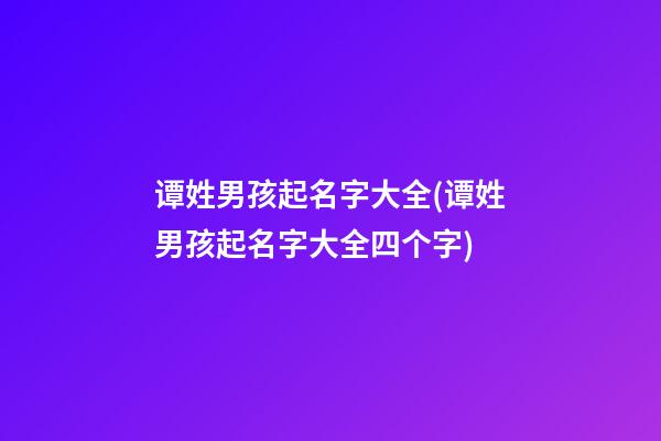 谭姓男孩起名字大全(谭姓男孩起名字大全四个字)
