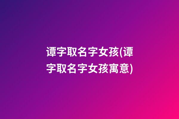 谭字取名字女孩(谭字取名字女孩寓意)