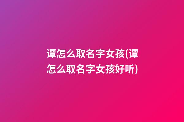 谭怎么取名字女孩(谭怎么取名字女孩好听)