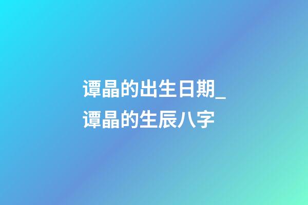 谭晶的出生日期_谭晶的生辰八字
