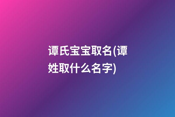 谭氏宝宝取名(谭姓取什么名字)
