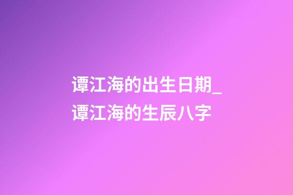 谭江海的出生日期_谭江海的生辰八字