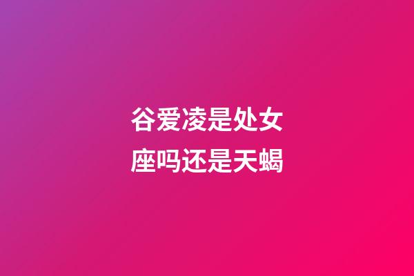 谷爱凌是处女座吗还是天蝎-第1张-星座运势-玄机派