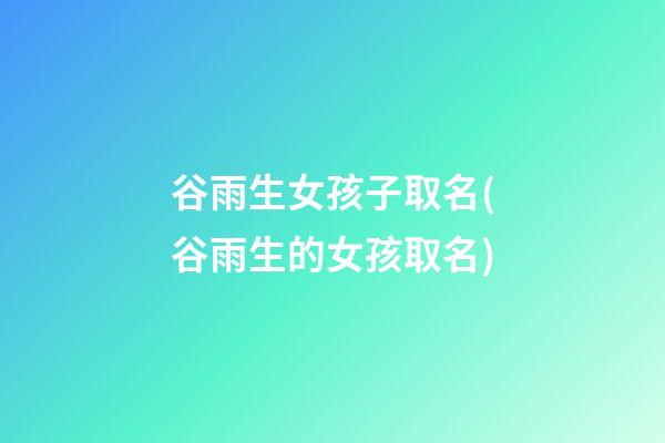 谷雨生女孩子取名(谷雨生的女孩取名)