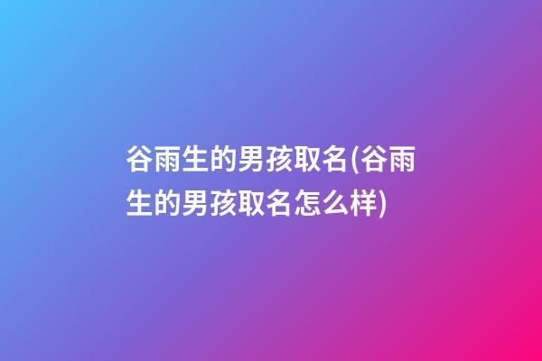 谷雨生的男孩取名(谷雨生的男孩取名怎么样)