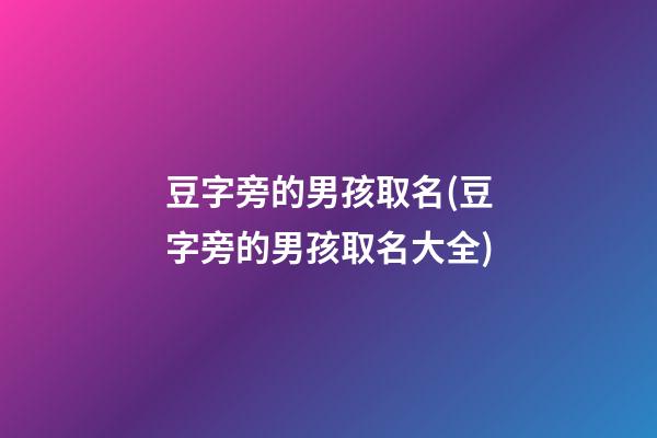 豆字旁的男孩取名(豆字旁的男孩取名大全)