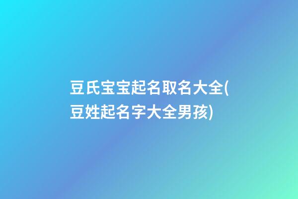 豆氏宝宝起名取名大全(豆姓起名字大全男孩)