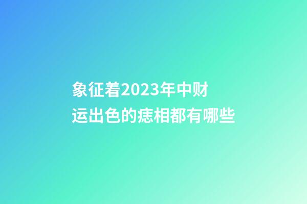 象征着2023年中财运出色的痣相都有哪些