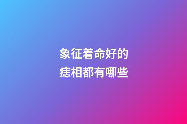 象征着命好的痣相都有哪些