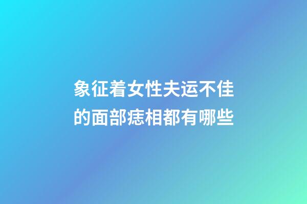 象征着女性夫运不佳的面部痣相都有哪些