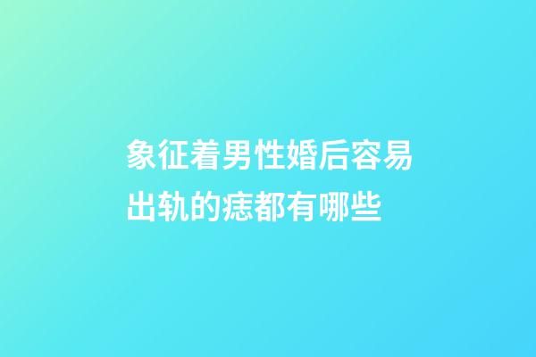 象征着男性婚后容易出轨的痣都有哪些
