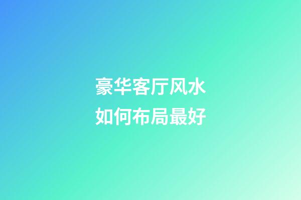 豪华客厅风水如何布局最好