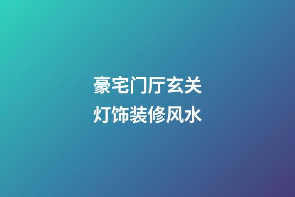 豪宅门厅玄关灯饰装修风水