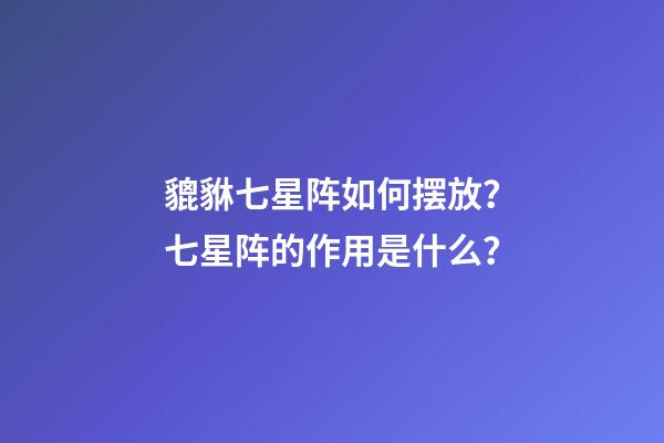 貔貅七星阵如何摆放？七星阵的作用是什么？