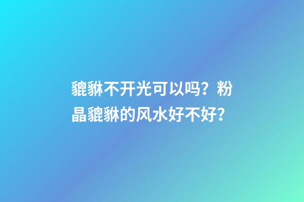貔貅不开光可以吗？粉晶貔貅的风水好不好？