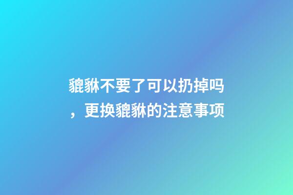 貔貅不要了可以扔掉吗，更换貔貅的注意事项