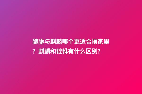 貔貅与麒麟哪个更适合摆家里？麒麟和貔貅有什么区别？