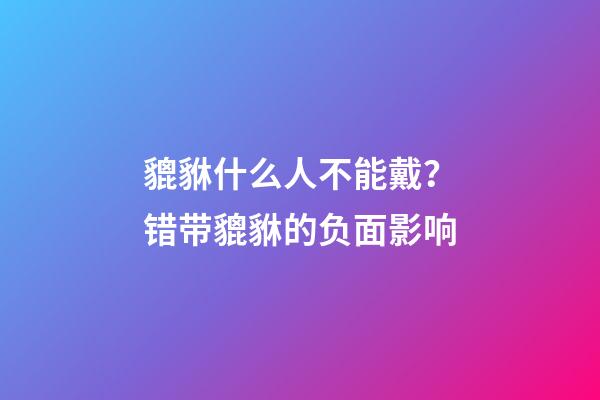 貔貅什么人不能戴？错带貔貅的负面影响