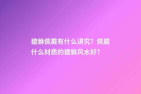 貔貅佩戴有什么讲究？佩戴什么材质的貔貅风水好？