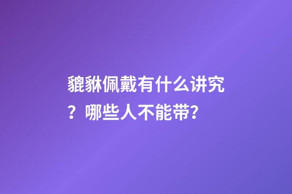 貔貅佩戴有什么讲究？哪些人不能带？