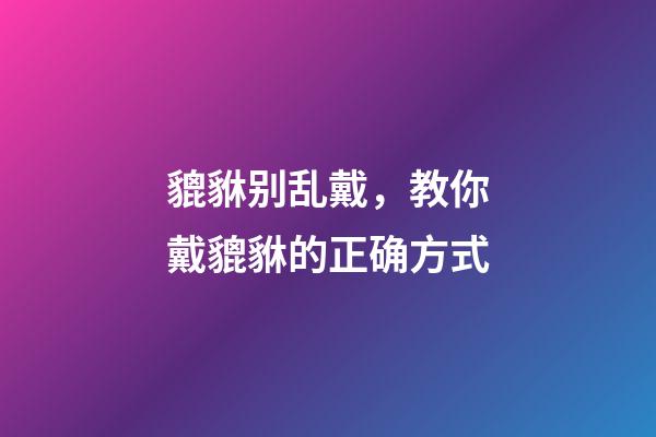 貔貅别乱戴，教你戴貔貅的正确方式