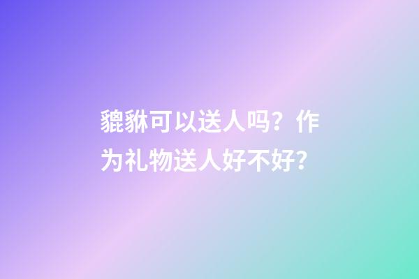 貔貅可以送人吗？作为礼物送人好不好？